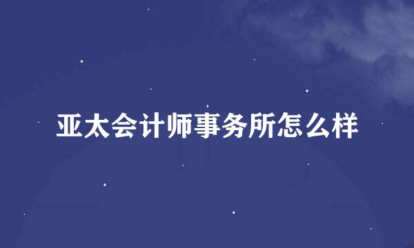 亚太会计师事务所怎么样