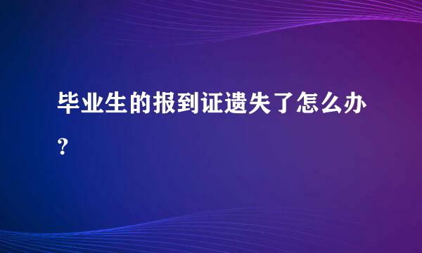 毕业生的报到证遗失了怎么办？