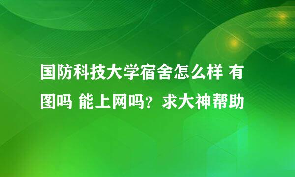 国防科技大学宿舍怎么样 有图吗 能上网吗？求大神帮助