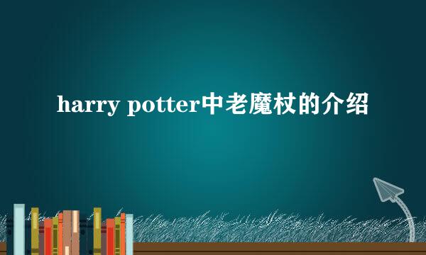 harry potter中老魔杖的介绍