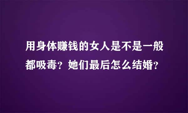 用身体赚钱的女人是不是一般都吸毒？她们最后怎么结婚？