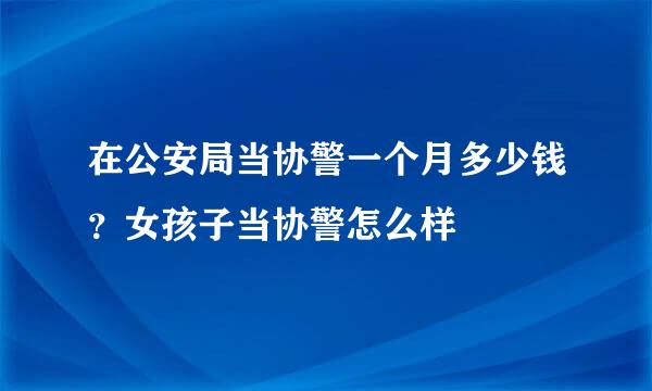 在公安局当协警一个月多少钱？女孩子当协警怎么样