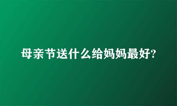 母亲节送什么给妈妈最好?