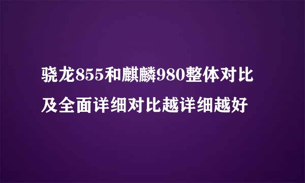 骁龙855和麒麟980整体对比及全面详细对比越详细越好