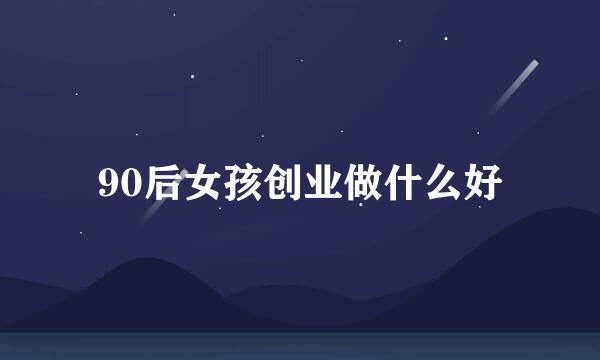 90后女孩创业做什么好