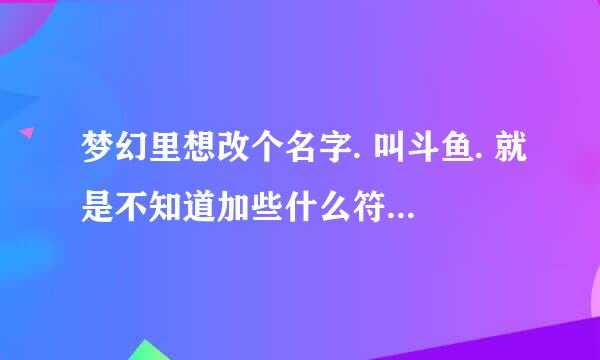 梦幻里想改个名字. 叫斗鱼. 就是不知道加些什么符号好.希望各位多多帮忙想下.谢谢