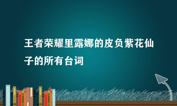 王者荣耀里露娜的皮负紫花仙子的所有台词