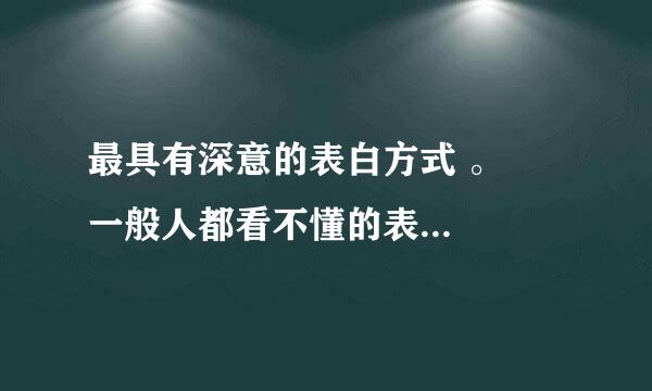 最具有深意的表白方式 。    一般人都看不懂的表白方式 ？