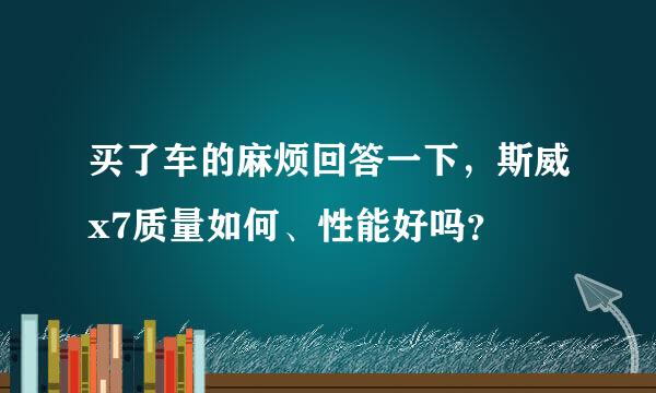 买了车的麻烦回答一下，斯威x7质量如何、性能好吗？