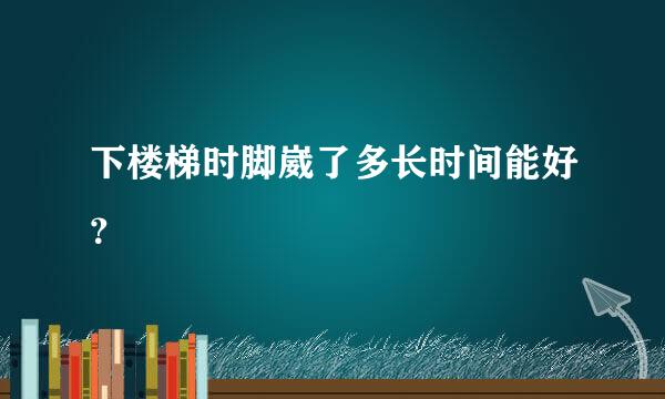 下楼梯时脚崴了多长时间能好？