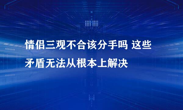 情侣三观不合该分手吗 这些矛盾无法从根本上解决