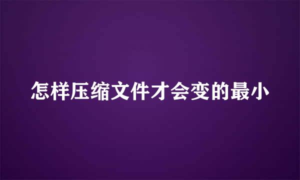 怎样压缩文件才会变的最小