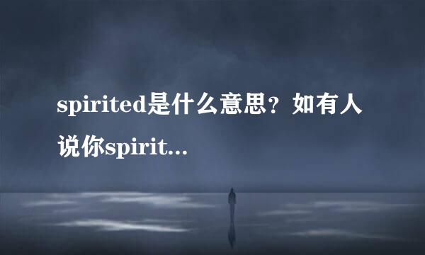 spirited是什么意思？如有人说你spirited,那是什么意思