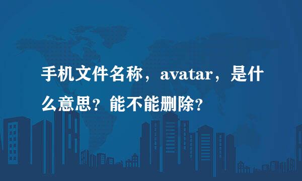 手机文件名称，avatar，是什么意思？能不能删除？