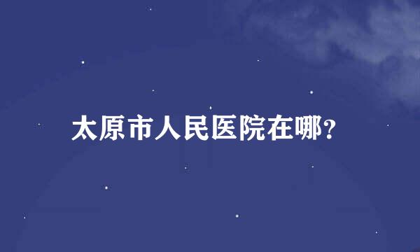 太原市人民医院在哪？