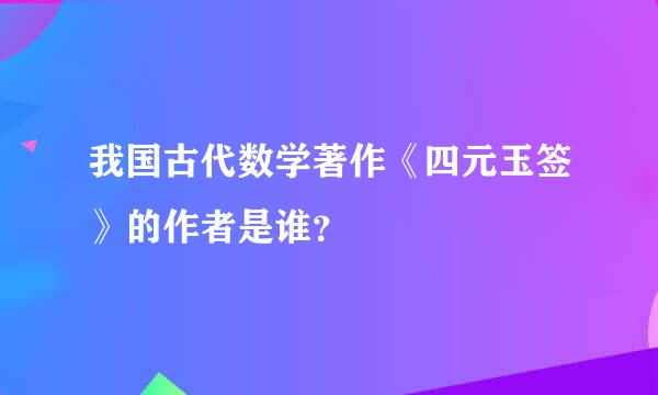 我国古代数学著作《四元玉签》的作者是谁？