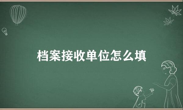 档案接收单位怎么填