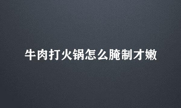 牛肉打火锅怎么腌制才嫩