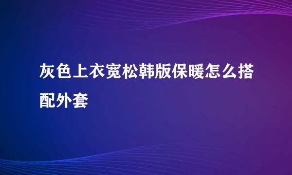 灰色上衣宽松韩版保暖怎么搭配外套