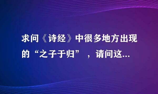 求问《诗经》中很多地方出现的“之子于归” ，请问这几个字怎么解释