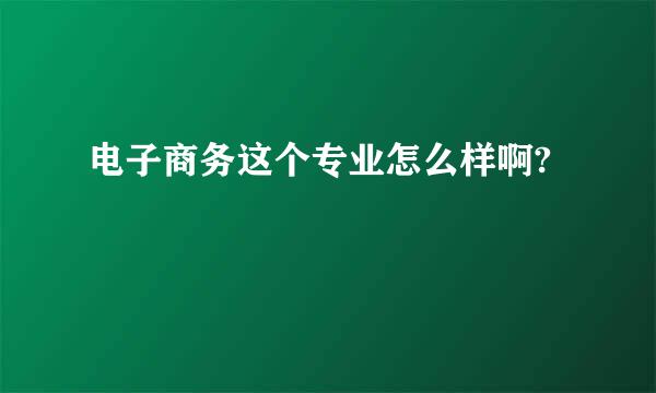 电子商务这个专业怎么样啊?