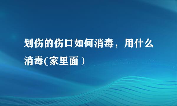 划伤的伤口如何消毒，用什么消毒(家里面）