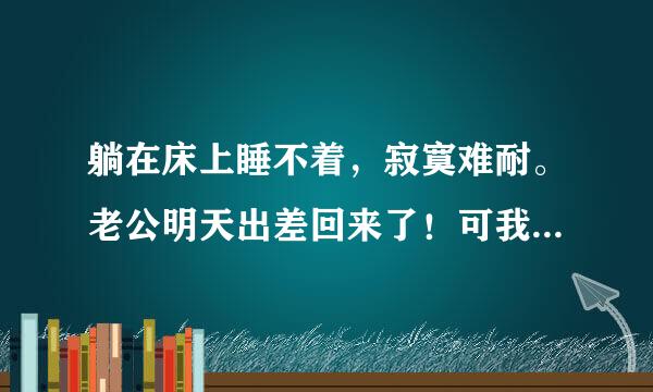 躺在床上睡不着，寂寞难耐。老公明天出差回来了！可我怎么特别的思念呢？怎么办呢？