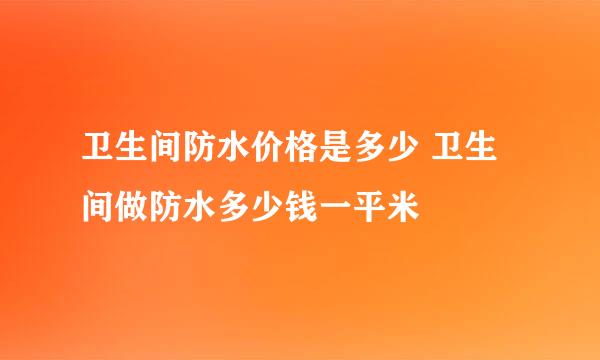 卫生间防水价格是多少 卫生间做防水多少钱一平米