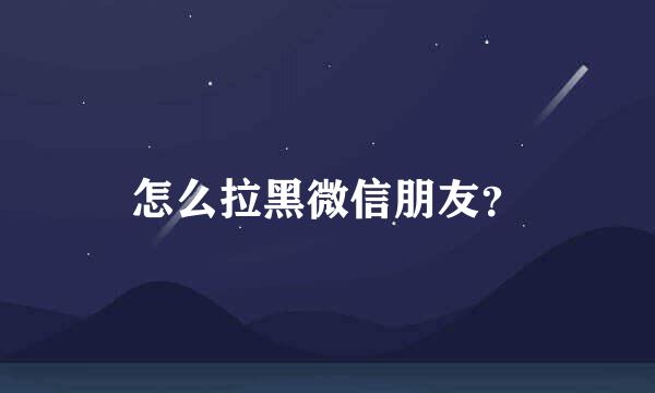 怎么拉黑微信朋友？