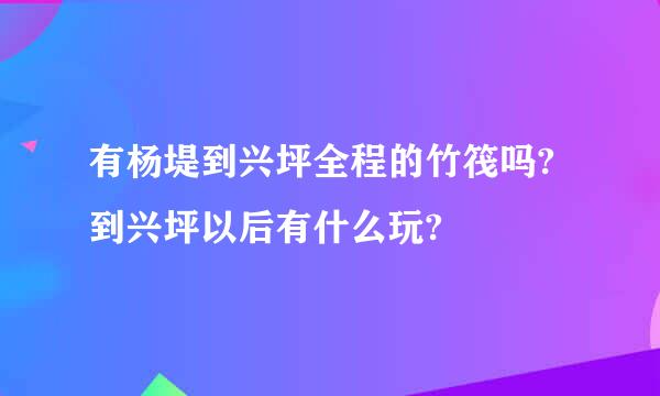 有杨堤到兴坪全程的竹筏吗?到兴坪以后有什么玩?