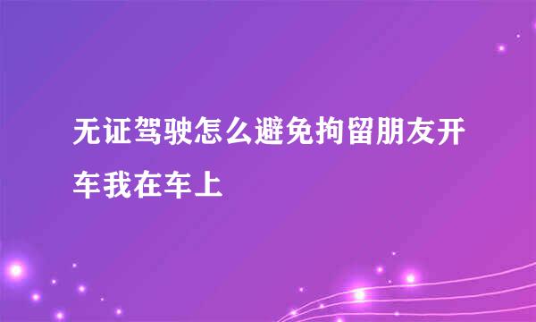 无证驾驶怎么避免拘留朋友开车我在车上