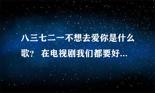 八三七二一不想去爱你是什么歌？ 在电视剧我们都要好好的里面的