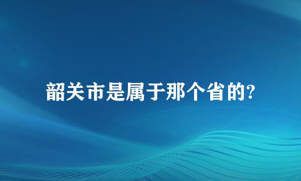 韶关市是属于那个省的?