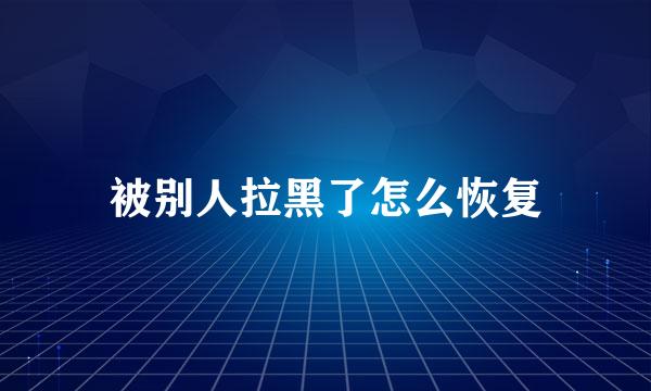 被别人拉黑了怎么恢复