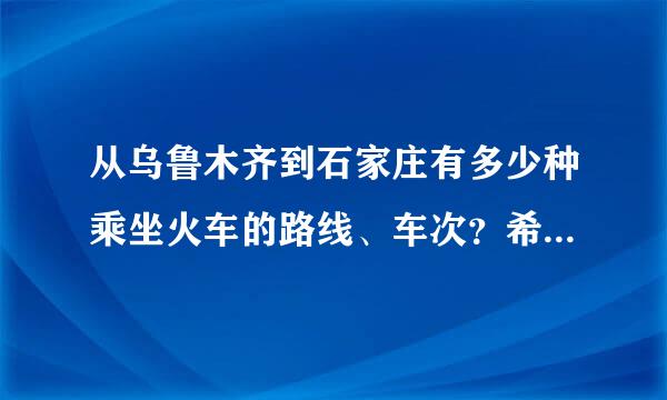 从乌鲁木齐到石家庄有多少种乘坐火车的路线、车次？希望详细些。拜托了各位 谢谢