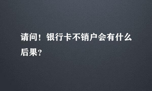 请问！银行卡不销户会有什么后果？