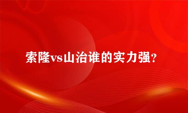 索隆vs山治谁的实力强？