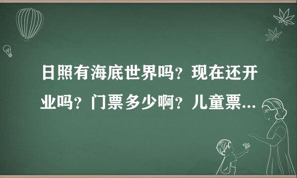 日照有海底世界吗？现在还开业吗？门票多少啊？儿童票什么价位啊？学生有优惠吗？好玩吗？