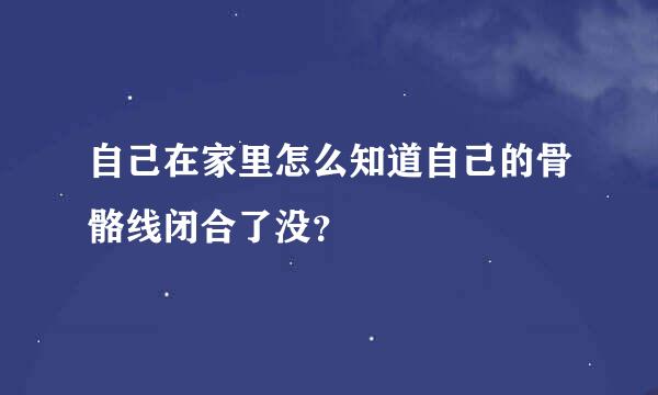 自己在家里怎么知道自己的骨骼线闭合了没？