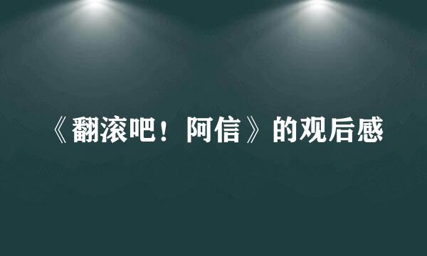 《翻滚吧！阿信》的观后感