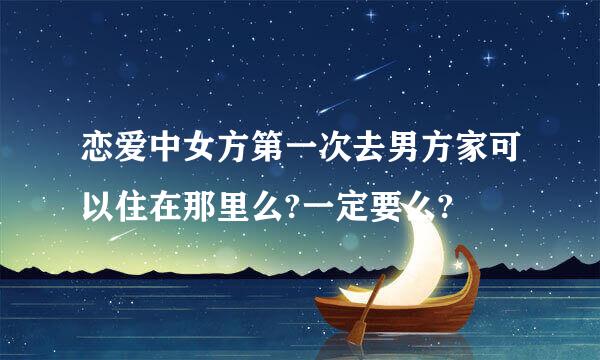 恋爱中女方第一次去男方家可以住在那里么?一定要么?