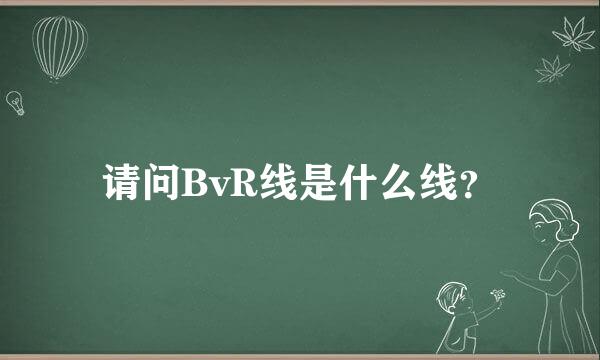 请问BvR线是什么线？