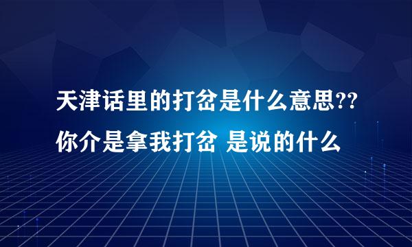 天津话里的打岔是什么意思??你介是拿我打岔 是说的什么