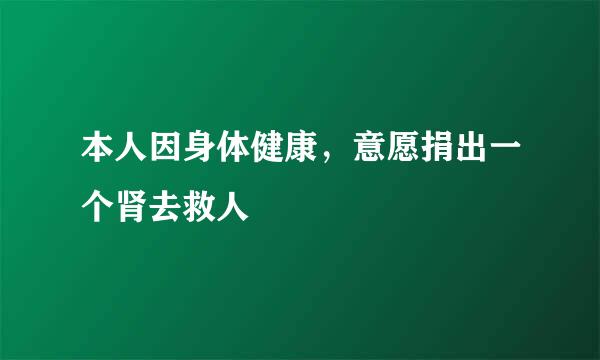 本人因身体健康，意愿捐出一个肾去救人