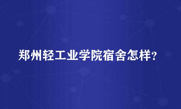 郑州轻工业学院宿舍怎样？