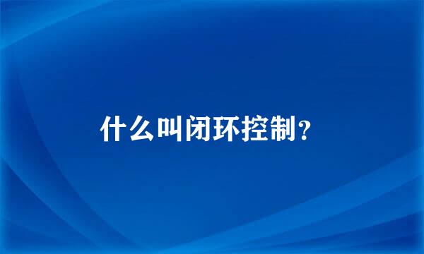 什么叫闭环控制？