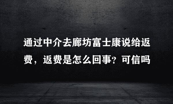 通过中介去廊坊富士康说给返费，返费是怎么回事？可信吗