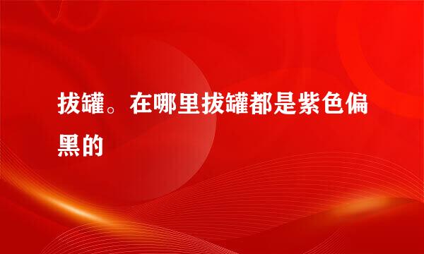 拔罐。在哪里拔罐都是紫色偏黑的