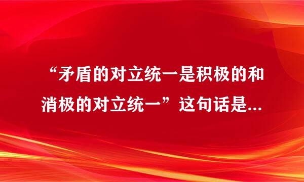 “矛盾的对立统一是积极的和消极的对立统一”这句话是什么意思？为什么不对？