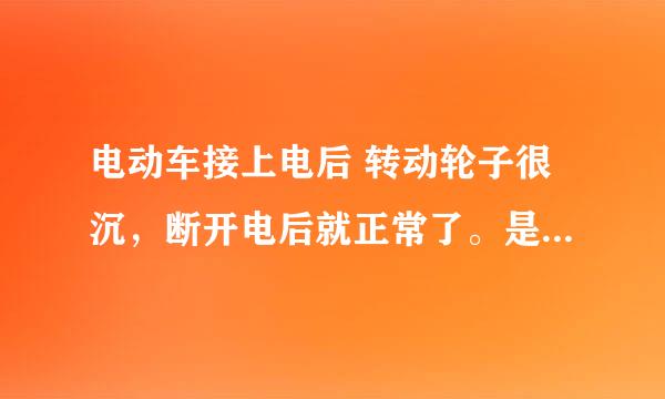 电动车接上电后 转动轮子很沉，断开电后就正常了。是什么坏了？